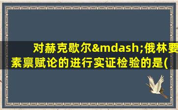 对赫克歇尔—俄林要素禀赋论的进行实证检验的是( )